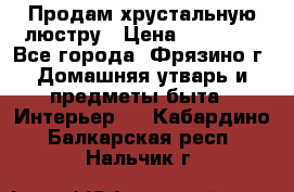 Продам хрустальную люстру › Цена ­ 13 000 - Все города, Фрязино г. Домашняя утварь и предметы быта » Интерьер   . Кабардино-Балкарская респ.,Нальчик г.